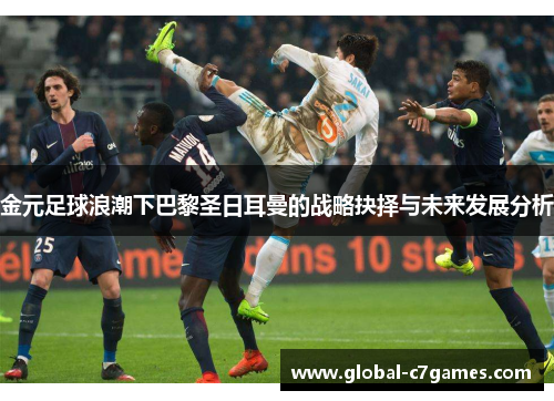 金元足球浪潮下巴黎圣日耳曼的战略抉择与未来发展分析 金元足球浪潮下巴黎圣日耳曼的战略抉择与未来发展分析