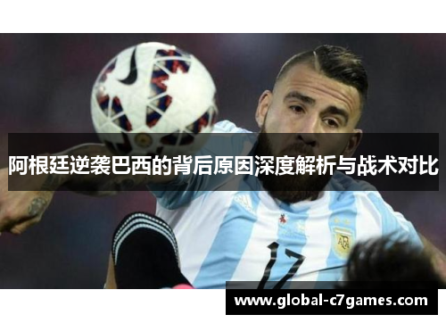 阿根廷逆袭巴西的背后原因深度解析与战术对比 阿根廷逆袭巴西的背后原因深度解析与战术对比